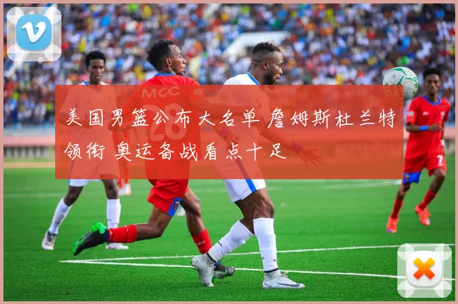 美国男篮公布大名单 詹姆斯杜兰特领衔 奥运备战看点十足