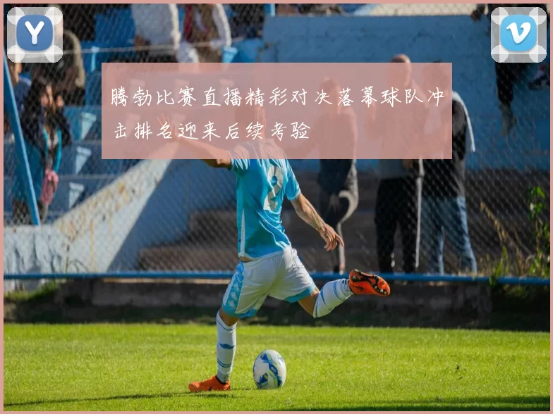 腾勃比赛直播精彩对决落幕球队冲击排名迎来后续考验