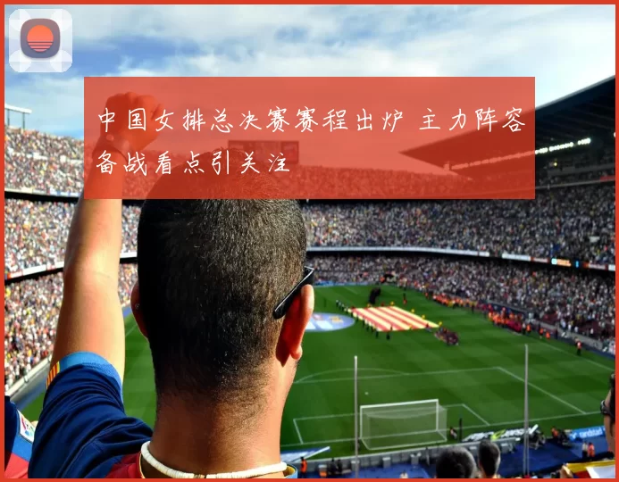 中国女排总决赛赛程出炉 主力阵容备战看点引关注