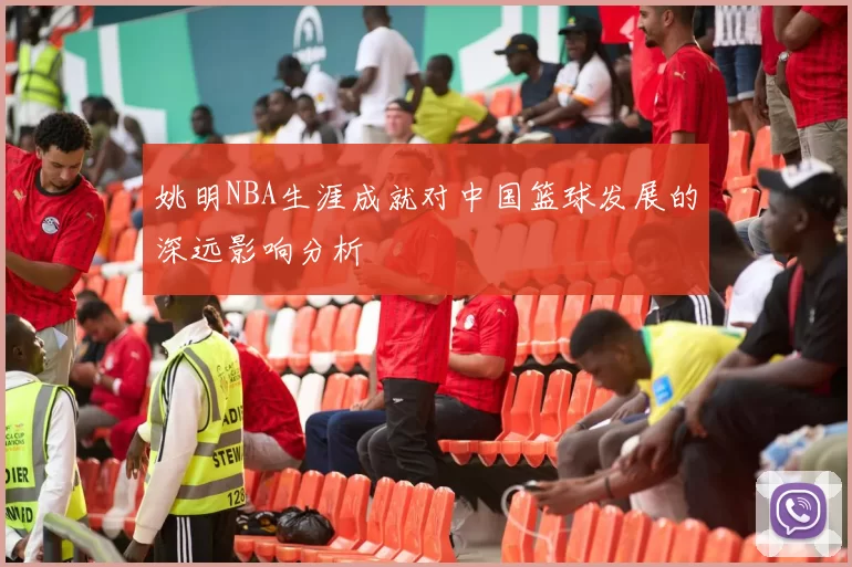 姚明NBA生涯成就对中国篮球发展的深远影响分析