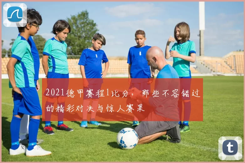 2021德甲赛程l比分，那些不容错过的精彩对决与惊人赛果