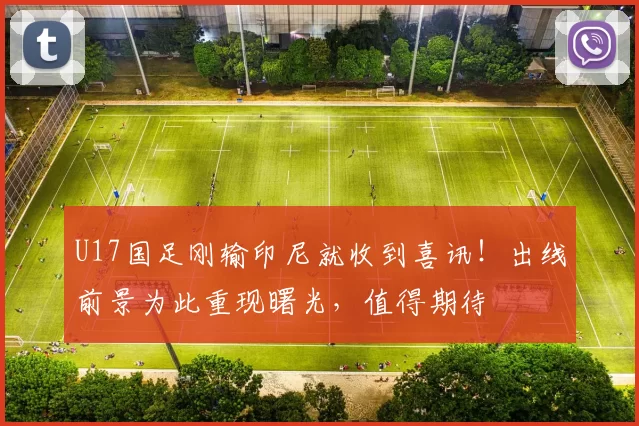 U17国足刚输印尼就收到喜讯！出线前景为此重现曙光，值得期待