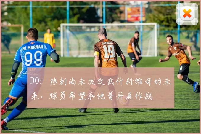 DO：热刺尚未决定武什科维奇的未来，球员希望和他哥并肩作战