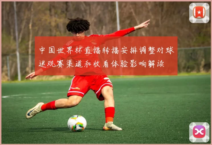 中国世界杯直播转播安排调整对球迷观赛渠道和收看体验影响解读