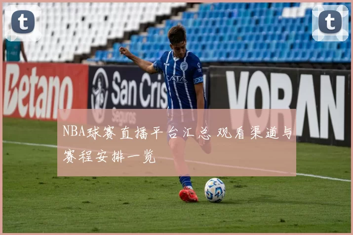 NBA球赛直播平台汇总 观看渠道与赛程安排一览
