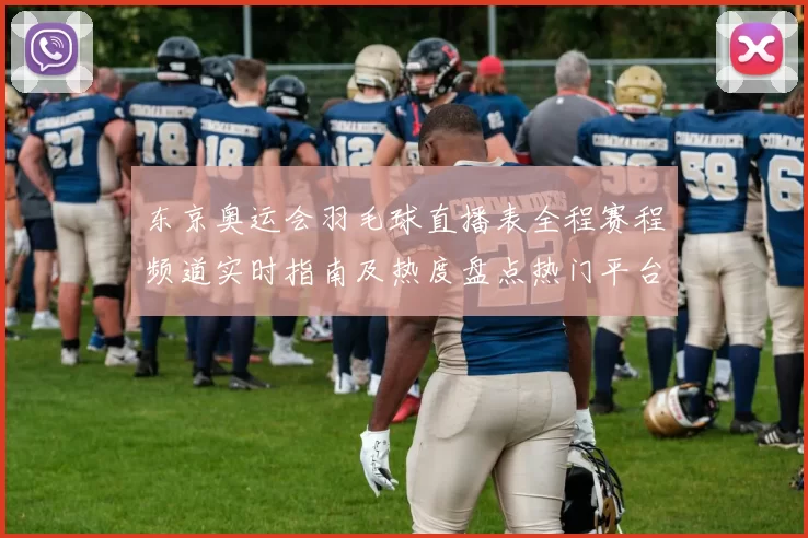 东京奥运会羽毛球直播表全程赛程频道实时指南及热度盘点热门平台