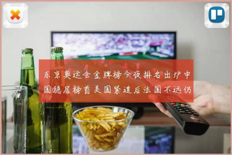 东京奥运会金牌榜今夜排名出炉中国稳居榜首美国紧追后法国不远仍