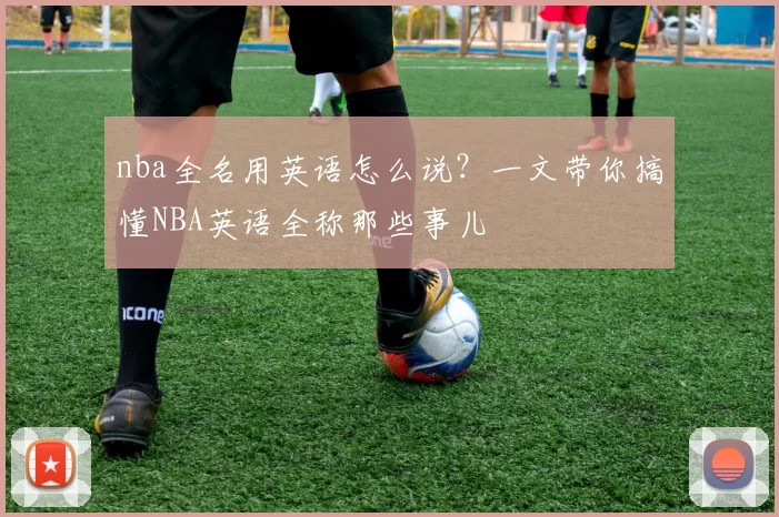 nba全名用英语怎么说？一文带你搞懂NBA英语全称那些事儿