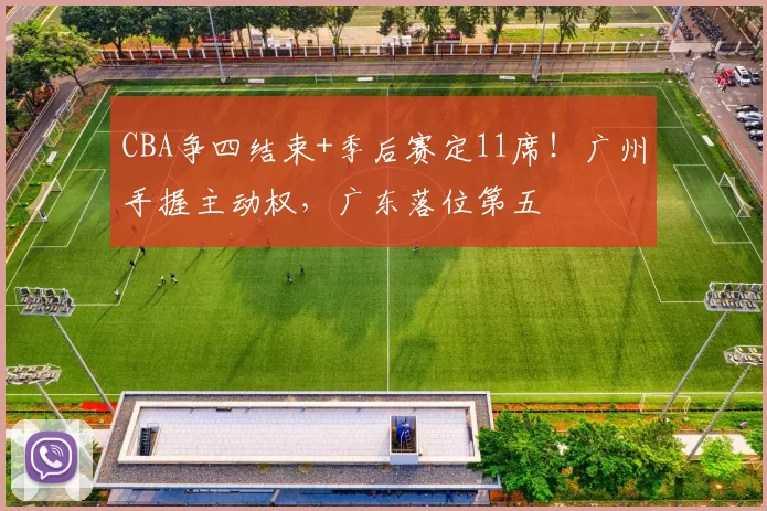 CBA争四结束+季后赛定11席！广州手握主动权，广东落位第五