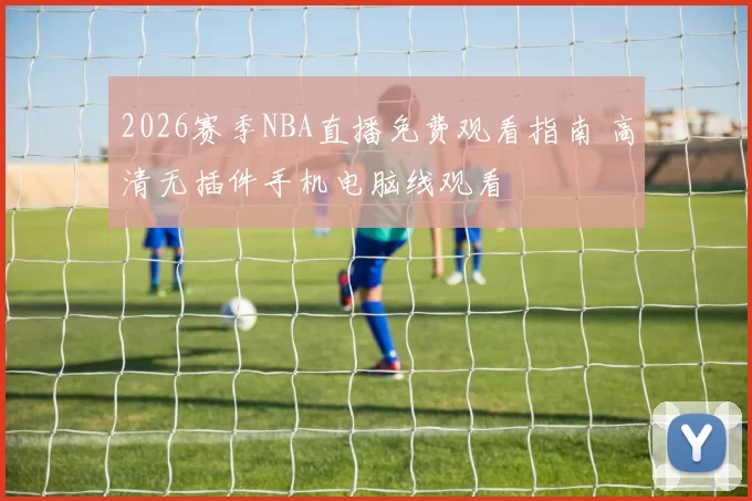 2026赛季NBA直播免费观看指南 高清无插件手机电脑线观看