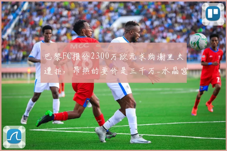 巴黎FC报价2300万欧元求购谢里夫遭拒，昂热的要价是三千万_水晶宫_球员_队报