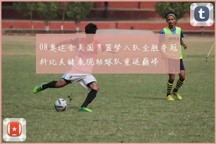 08奥运会美国男篮梦八队全胜夺冠科比关键表现助球队重返巅峰