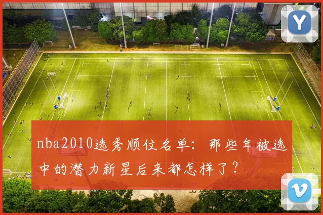 nba2010选秀顺位名单：那些年被选中的潜力新星后来都怎样了？