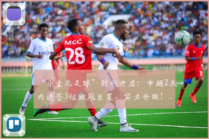 “小金元足球”时代开启：中超2天内连签3位欧冠巨星，实力升级！_托利奇_浙江队_赛季