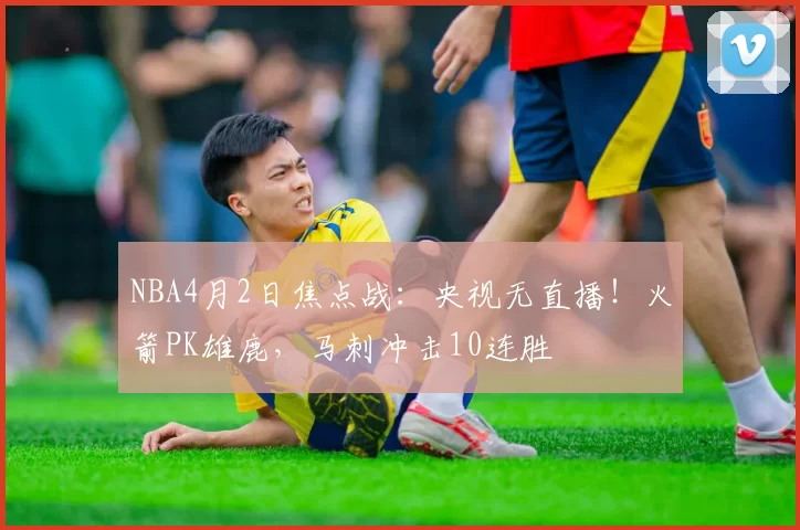 NBA4月2日焦点战：央视无直播！火箭PK雄鹿，马刺冲击10连胜