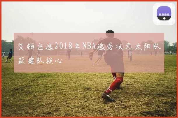 艾顿当选2018年NBA选秀状元太阳队获建队核心