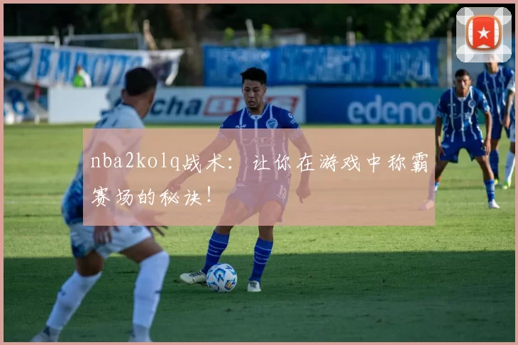 nba2kolq战术：让你在游戏中称霸赛场的秘诀！