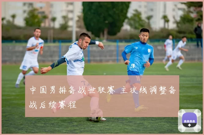 中国男排备战世联赛 主攻线调整备战后续赛程