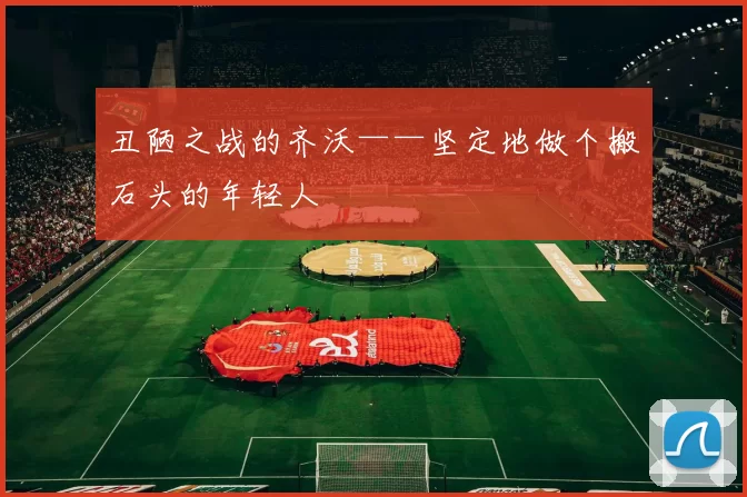 丑陋之战的齐沃——坚定地做个搬石头的年轻人