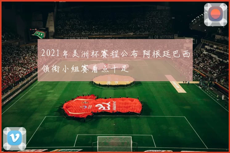 2021年美洲杯赛程公布 阿根廷巴西领衔小组赛看点十足