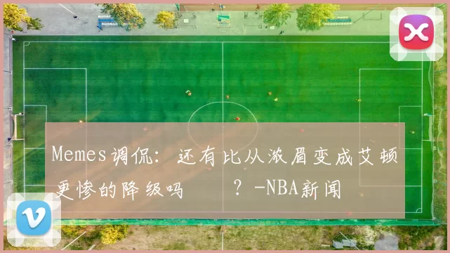 Memes调侃：还有比从浓眉变成艾顿更惨的降级吗‍️？-NBA新闻