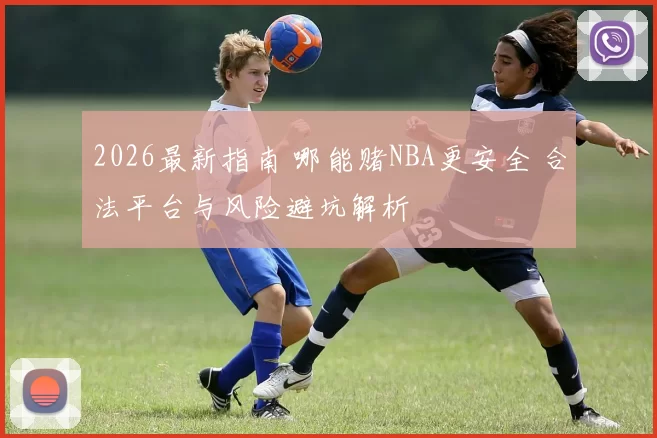 2026最新指南 哪能赌NBA更安全 合法平台与风险避坑解析