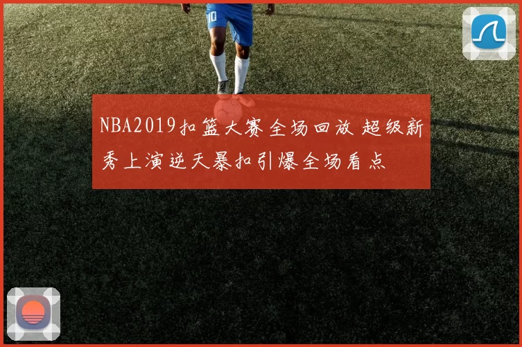 NBA2019扣篮大赛全场回放 超级新秀上演逆天暴扣引爆全场看点