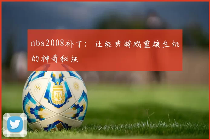 nba2008补丁：让经典游戏重焕生机的神奇秘诀