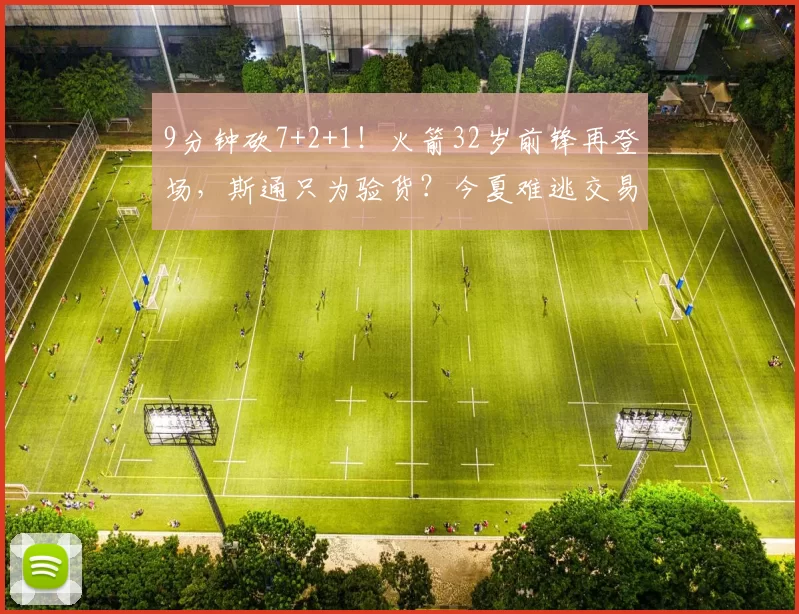 9分钟砍7+2+1！火箭32岁前锋再登场，斯通只为验货？今夏难逃交易