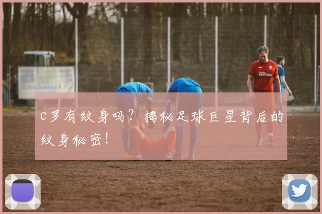 c罗有纹身吗？揭秘足球巨星背后的纹身秘密！