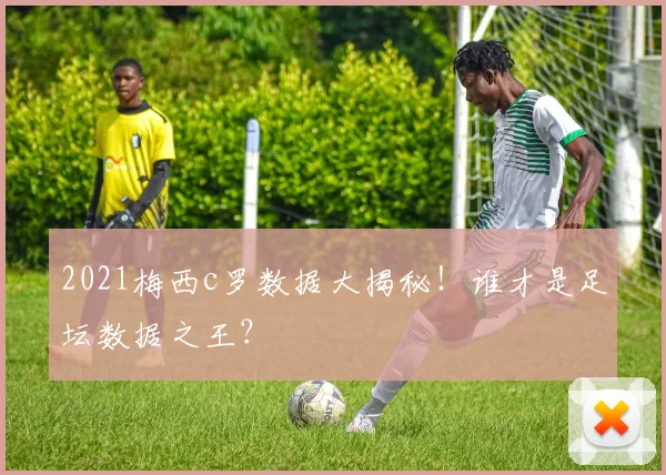 2021梅西c罗数据大揭秘！谁才是足坛数据之王？
