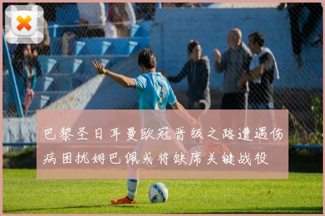 巴黎圣日耳曼欧冠晋级之路遭遇伤病困扰姆巴佩或将缺席关键战役