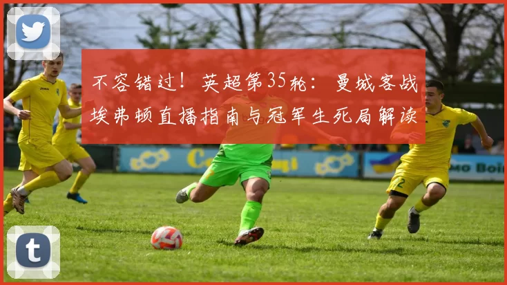 不容错过！英超第35轮：曼城客战埃弗顿直播指南与冠军生死局解读