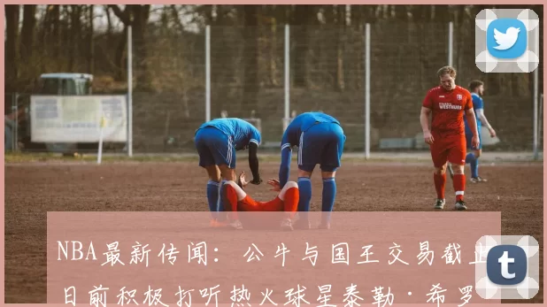 NBA最新传闻：公牛与国王交易截止日前积极打听热火球星泰勒·希罗状况_1_雄鹿
