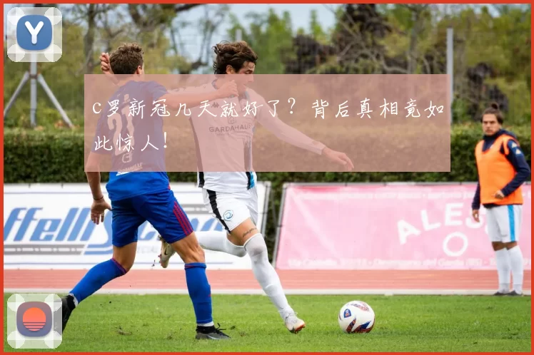 c罗新冠几天就好了？背后真相竟如此惊人！