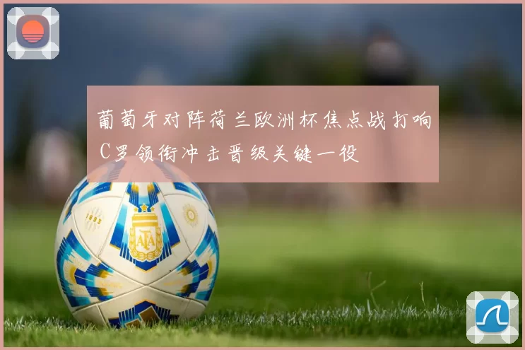 葡萄牙对阵荷兰欧洲杯焦点战打响 C罗领衔冲击晋级关键一役