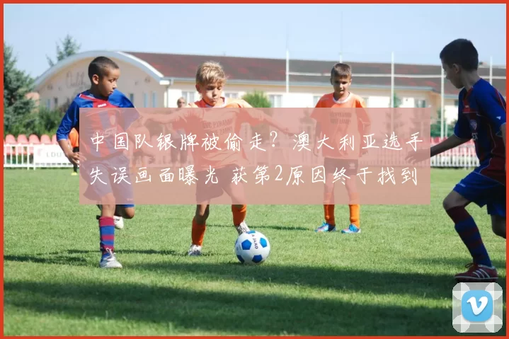 中国队银牌被偷走？澳大利亚选手失误画面曝光 获第2原因终于找到