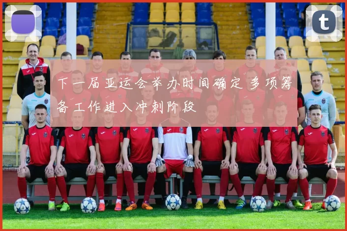 下一届亚运会举办时间确定 多项筹备工作进入冲刺阶段