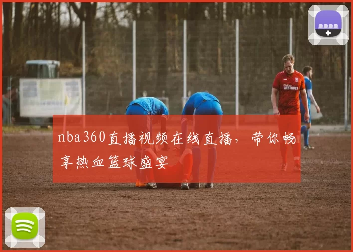 nba360直播视频在线直播，带你畅享热血篮球盛宴