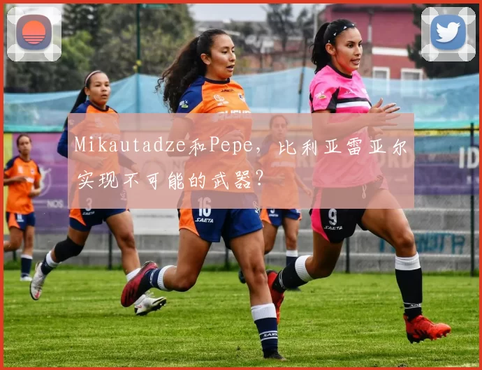 Mikautadze和Pepe，比利亚雷亚尔实现不可能的武器？